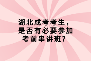 湖北成考考生，是否有必要參加考前串講班？