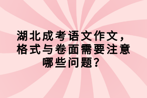 湖北成考語(yǔ)文作文，格式與卷面需要注意哪些問(wèn)題？