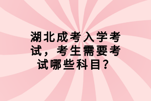 湖北成考入學(xué)考試，考生需要考試哪些科目？