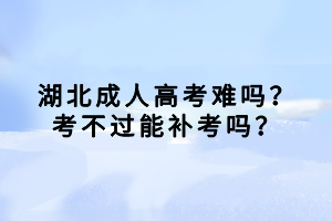 湖北成人高考難嗎？考不過能補考嗎？