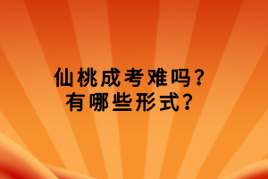 仙桃成考難嗎？有哪些形式？