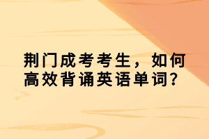 荊門成考考生，如何高效背誦英語單詞？