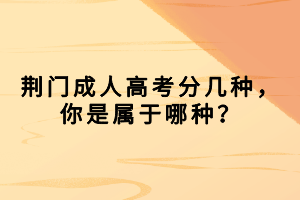 荊門成人高考分幾種，你是屬于哪種？