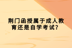 荊門函授屬于成人教育還是自學(xué)考試？