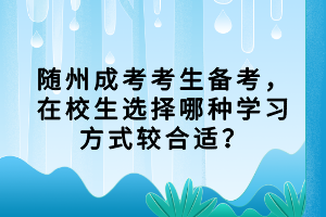 隨州成考考生備考，在校生選擇哪種學(xué)習(xí)方式較合適？