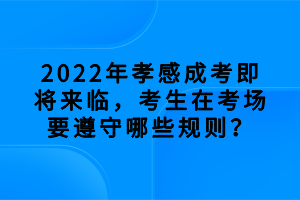 2022年孝感成考即將來臨，考生在考場要遵守哪些規(guī)則？