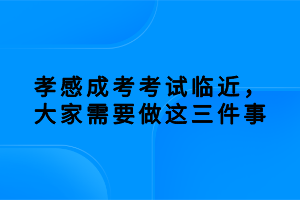 孝感成考考試臨近，大家需要做這三件事