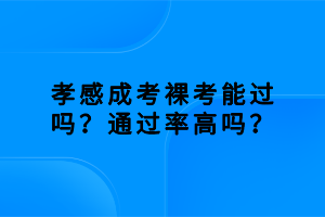 孝感成考裸考能過嗎？通過率高嗎？