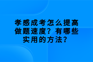 孝感成考怎么提高做題速度？有哪些實用的方法？