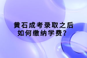 黃石成考錄取之后如何繳納學(xué)費(fèi)？