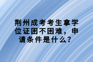 荊州成考考生拿學(xué)位證困不困難，申請條件是什么？