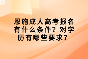 恩施成人高考報名有什么條件？對學(xué)歷有哪些要求？