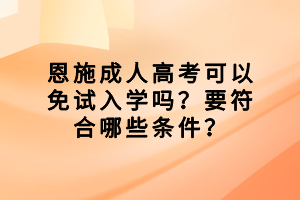 恩施成人高考可以免試入學嗎？要符合哪些條件？