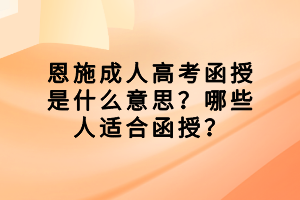恩施成人高考函授是什么意思？哪些人適合函授？