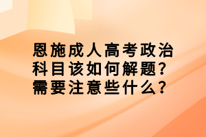 恩施成人高考政治科目該如何解題？需要注意些什么？
