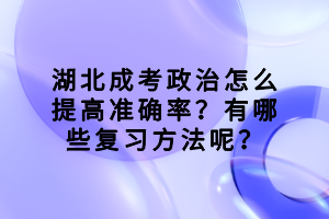 湖北成考政治怎么提高準確率？有哪些復(fù)習(xí)方法呢？