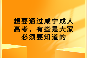 想要通過咸寧成人高考，有些是大家必須要知道的
