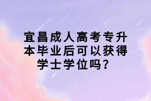 宜昌成人高考專升本畢業(yè)后可以獲得學(xué)士學(xué)位嗎？