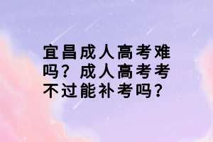 宜昌成人高考難嗎？成人高考考不過能補(bǔ)考嗎？