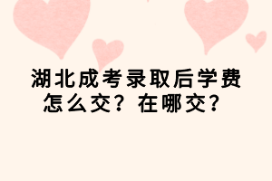 湖北成考錄取后學(xué)費怎么交？在哪交？