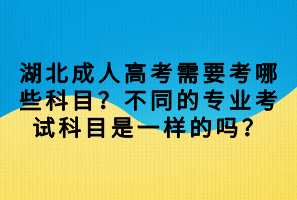 湖北成人高考需要考哪些科目？不同的專業(yè)考試科目是一樣的嗎？