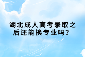 湖北成人高考錄取之后還能換專業(yè)嗎？