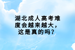 湖北成人高考難度會越來越大，這是真的嗎？