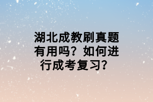 湖北成教刷真題有用嗎？如何進行成考復習？