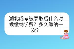 湖北成考被錄取后什么時(shí)候繳納學(xué)費(fèi)？多久繳納一次？