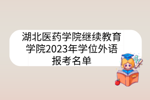 湖北醫(yī)藥學(xué)院繼續(xù)教育學(xué)院2023年學(xué)位外語報(bào)考名單