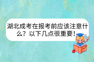 湖北成考在報考前應(yīng)該注意什么？以下幾點很重要！