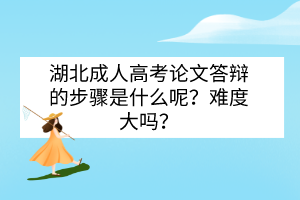 湖北成人高考論文答辯的步驟是什么呢？難度大嗎？