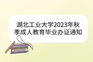 湖北工業(yè)大學(xué)2023年秋季成人教育畢業(yè)辦證通知