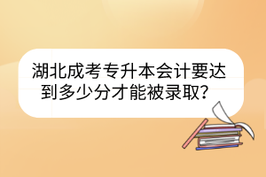 湖北成考專升本會計要達(dá)到多少分才能被錄??？