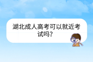 湖北成人高考可以就近考試嗎？