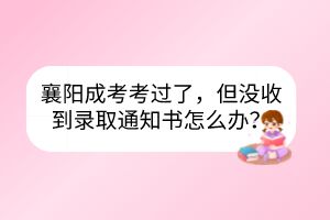 襄陽(yáng)成考考過(guò)了，但沒(méi)收到錄取通知書(shū)怎么辦？