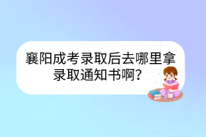 襄陽成考錄取后去哪里拿錄取通知書啊？