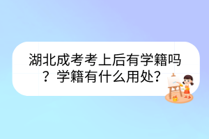湖北成考考上后有學(xué)籍嗎？學(xué)籍有什么用處？
