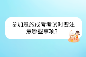 參加恩施成考考試時(shí)要注意哪些事項(xiàng)？