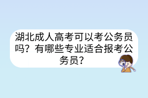 湖北成人高考可以考公務(wù)員嗎？有哪些專業(yè)適合報(bào)考公務(wù)員？