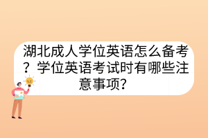 湖北成人學(xué)位英語怎么備考？學(xué)位英語考試時有哪些注意事項？