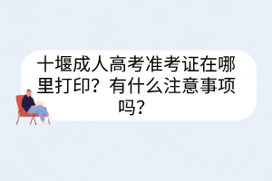 十堰成人高考準(zhǔn)考證在哪里打??？有什么注意事項(xiàng)嗎？