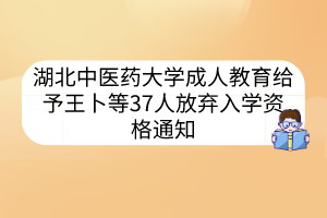 湖北中醫(yī)藥大學(xué)成人教育給予王卜等37人放棄入學(xué)資格通知