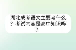 湖北成考語文主要考什么？考試內(nèi)容是高中知識(shí)嗎？