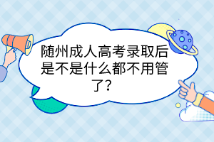 隨州成人高考錄取后是不是什么都不用管了？