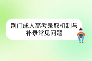 荊門成人高考錄取機(jī)制與補(bǔ)錄常見問題