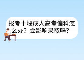 報考十堰成人高考偏科怎么辦？會影響錄取嗎？
