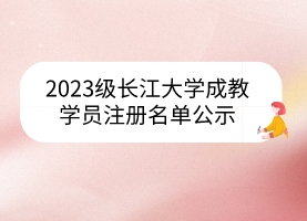 2023級長江大學(xué)成教學(xué)員注冊名單公示