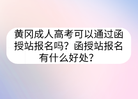 黃岡成人高考可以通過函授站報名嗎？函授站報名有什么好處？