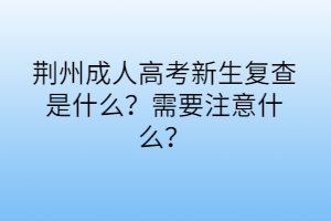 荊州成人高考新生復(fù)查是什么？需要注意什么？